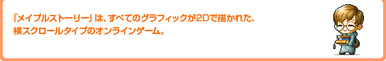 「メイプルストーリー」は、すべてのグラフィックが2Dで描かれた、横スクロールタイプのオンラインゲーム。