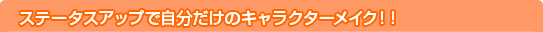 ステータスアップで自分だけのキャラクターメイク!!