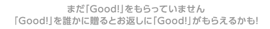 �܂��uGood!�v��������Ă��܂���
�uGood!�v��N���ɑ���Ƃ��Ԃ��ɁuGood!�v�����炦�邩���I
